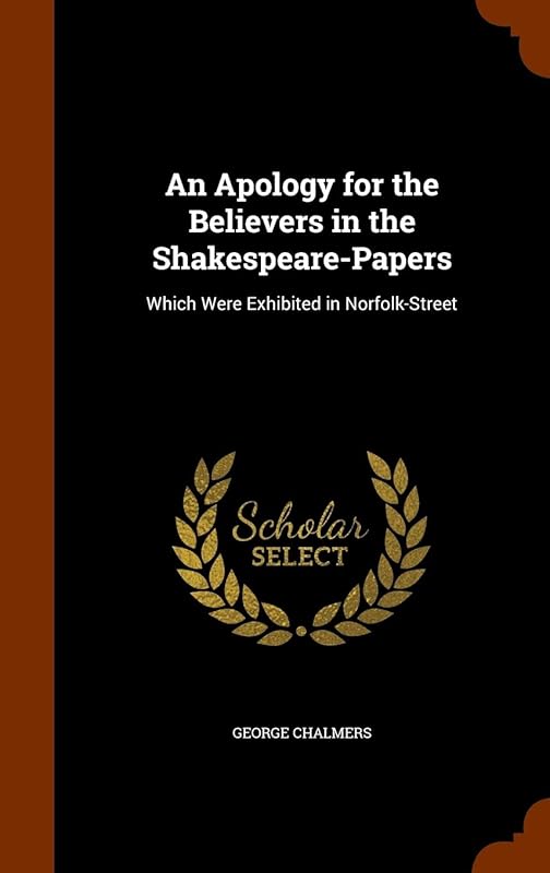 An Apology for the Believers in the Shakespeare-Papers: Which Were Exhibited in Norfolk-Street by George Chalmers