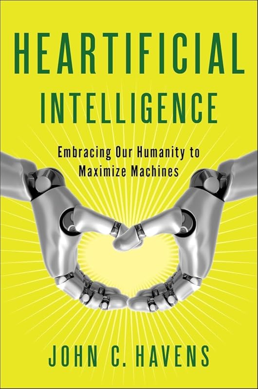 Heartificial Intelligence: Embracing Our Humanity to Maximize Machines by John Havens