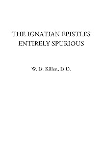 The Ignatian Epistles Entirely Spurious by W. D. Killen D.D.