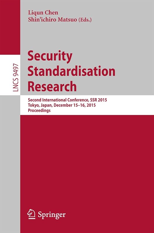 Security Standardisation Research: Second International Conference, SSR 2015, Tokyo, Japan, December 15-16, 2015, Proceedings (Lecture Notes in Computer Science Book 9497) by Liqun Chen