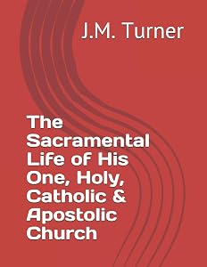 The Sacramental Life of His One, Holy, Catholic & Apostolic Church (Spiritual Warfare and the Pursuit of Holiness) by J.M. Turner