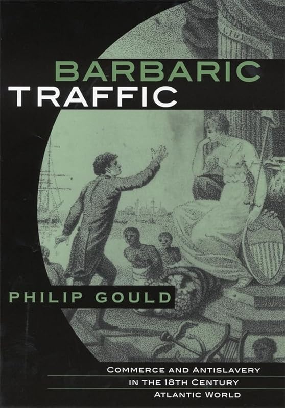 Barbaric Traffic: Commerce and Antislavery in the (18th) Eighteenth-Century Atlantic World by Philip Gould