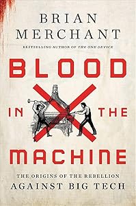Blood in the Machine: The Origins of the Rebellion Against Big Tech by Brian Merchant