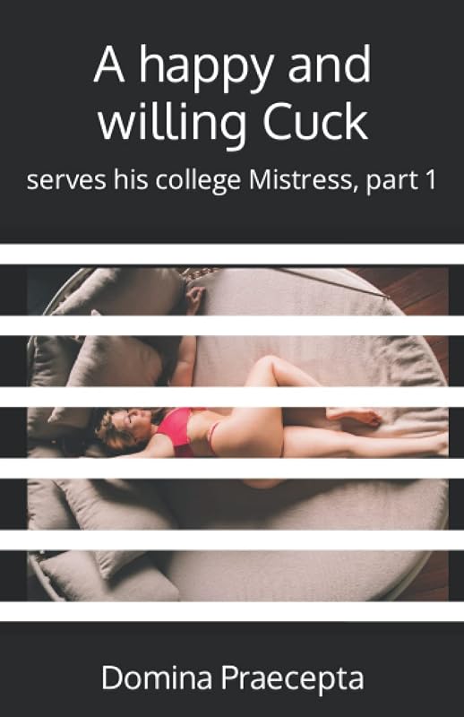 A happy and willing Cuck: serves his college Mistress, part 1 (Happy and Willing Cuck Boyfriend) by Domina Praecepta