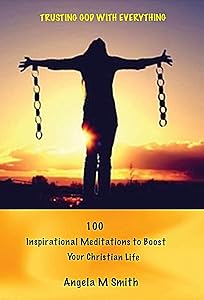 TRUSTING GOD WITH EVERYTHING: 100 Inspirational Meditations to Boost Your Christian life by Angela M. Smith