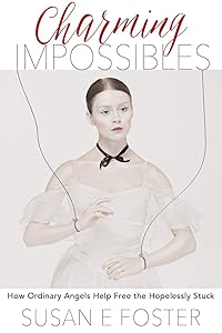 Charming Impossibles: How Ordinary Angels Help Free the Hopelessly Stuck by Susan E Foster