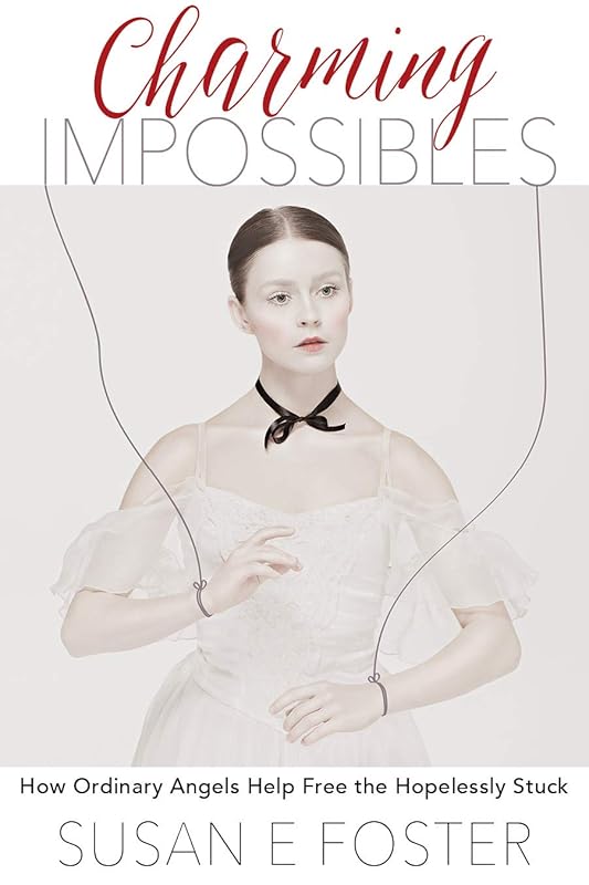 Charming Impossibles: How Ordinary Angels Help Free the Hopelessly Stuck by Susan E Foster