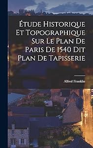 Étude Historique et Topographique sur le Plan de Paris de 1540 dit Plan de Tapisserie by Alfred Franklin