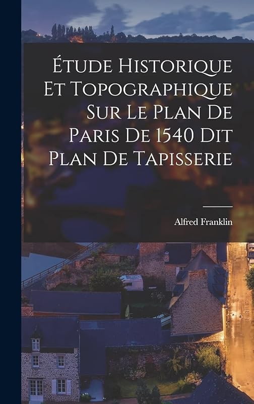 Étude Historique et Topographique sur le Plan de Paris de 1540 dit Plan de Tapisserie by Alfred Franklin