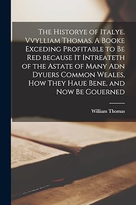 The Historye of Italye. Vvylliam Thomas. A Booke Exceding Profitable to Be Red Because It Intreateth of the Astate of Many Adn Dyuers Common Weales, How They Haue Bene, and Now Be Gouerned
