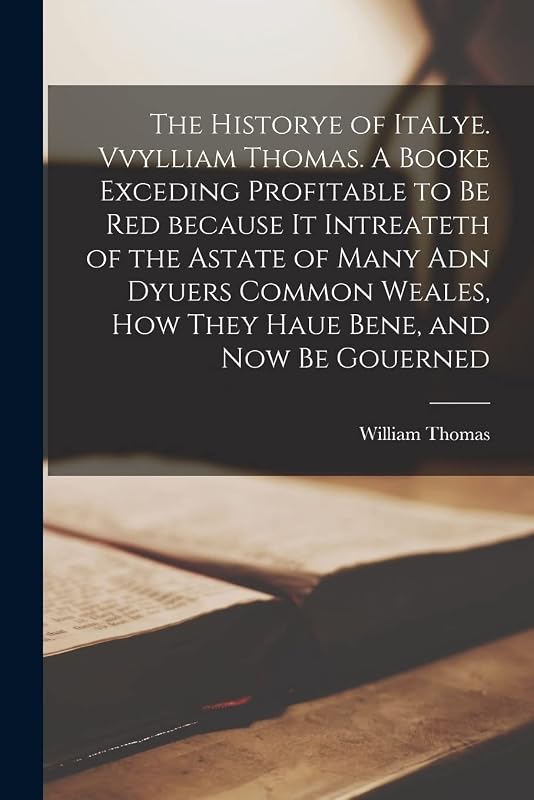 The Historye of Italye. Vvylliam Thomas. A Booke Exceding Profitable to Be Red Because It Intreateth of the Astate of Many Adn Dyuers Common Weales, How They Haue Bene, and Now Be Gouerned by William Thomas