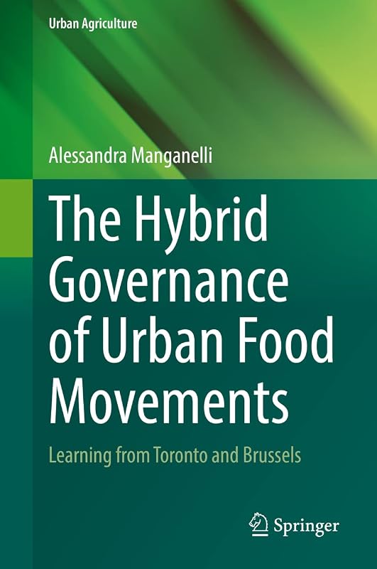The Hybrid Governance of Urban Food Movements: Learning from Toronto and Brussels (Urban Agriculture) by Alessandra Manganelli