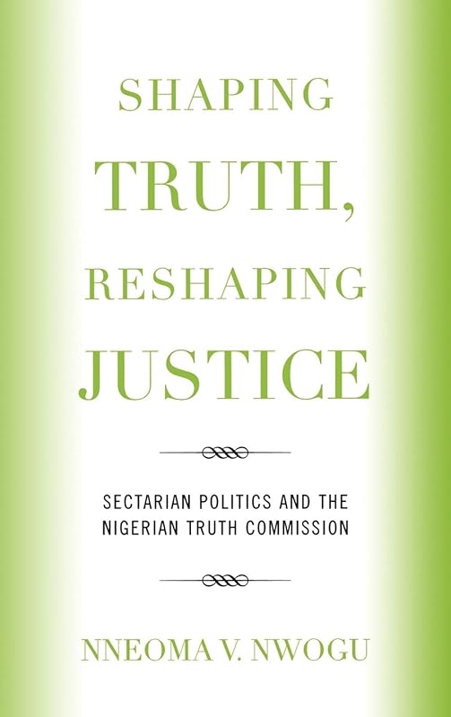 Shaping Truth, Reshaping Justice: Sectarian Politics and the Nigerian Truth Commission by Nneoma V. Nwogu