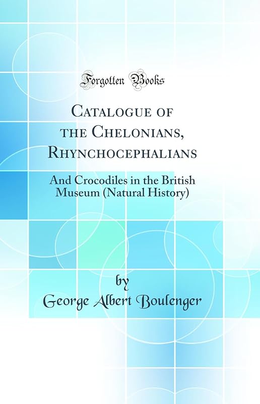 Catalogue of the Chelonians, Rhynchocephalians: And Crocodiles in the British Museum (Natural History) (Classic Reprint) by George Albert Boulenger