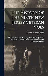 The History Of The Ninth New Jersey Veteran Vols: A Record Of Its Service From Sept. 13th, 1861, To July 12th, 1865, With A Complete Official Roster, And Sketches Of Prominent Members by James Madison Drake