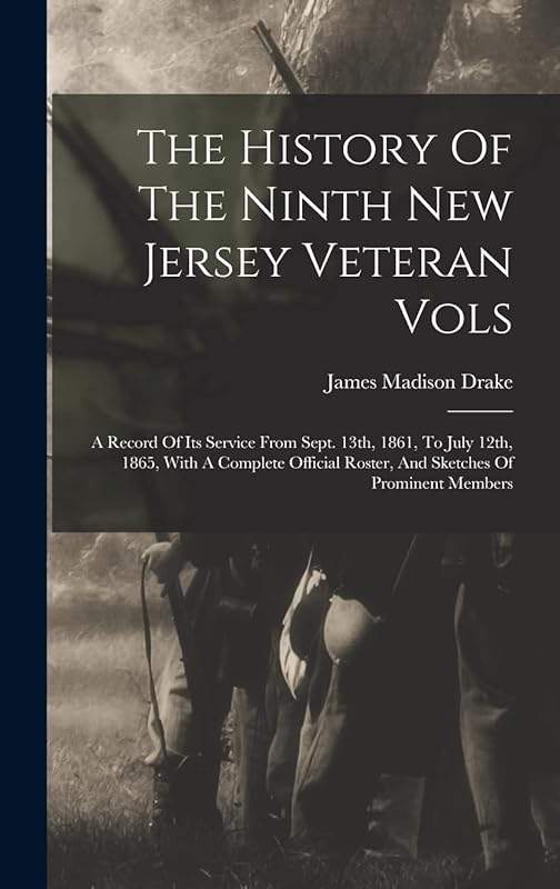 The History Of The Ninth New Jersey Veteran Vols: A Record Of Its Service From Sept. 13th, 1861, To July 12th, 1865, With A Complete Official Roster, And Sketches Of Prominent Members by James Madison Drake