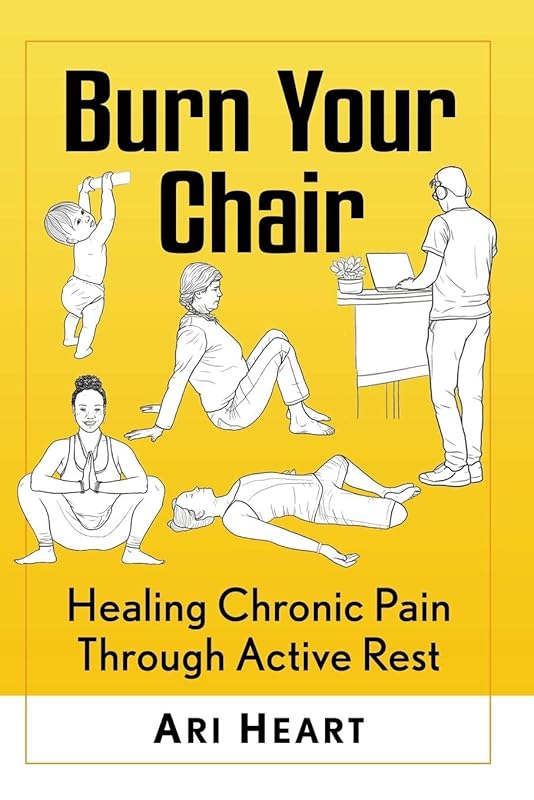 Burn Your Chair: Healing Chronic Pain Through Active Rest by Ari Heart