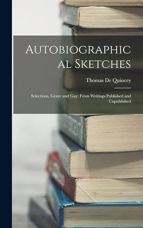 Autobiographical Sketches: Selections, Grave and Gay: From Writings Published and Unpublished by Thomas de Quincey