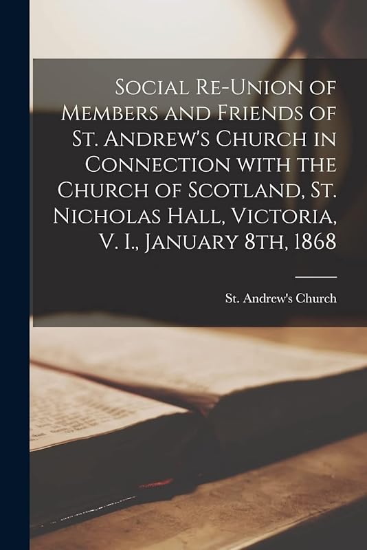 Social Re-union of Members and Friends of St. Andrew's Church in Connection With the Church of Scotland, St. Nicholas Hall, Victoria, V. I., January 8th, 1868 [microform] by B C ) St Andrew's Church (Victoria