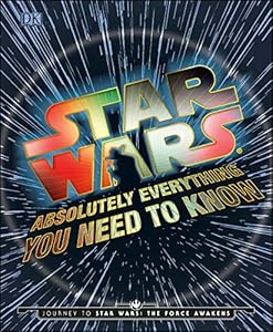 Star Wars: Absolutely Everything You Need to Know: Journey to Star Wars: The Force Awakens