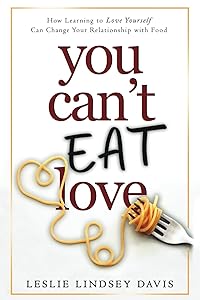 You Can't Eat Love: How Learning to Love Yourself Can Change Your Relationship with Food by Leslie Lindsey Davis