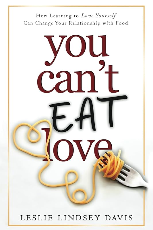 You Can't Eat Love: How Learning to Love Yourself Can Change Your Relationship with Food by Leslie Lindsey Davis