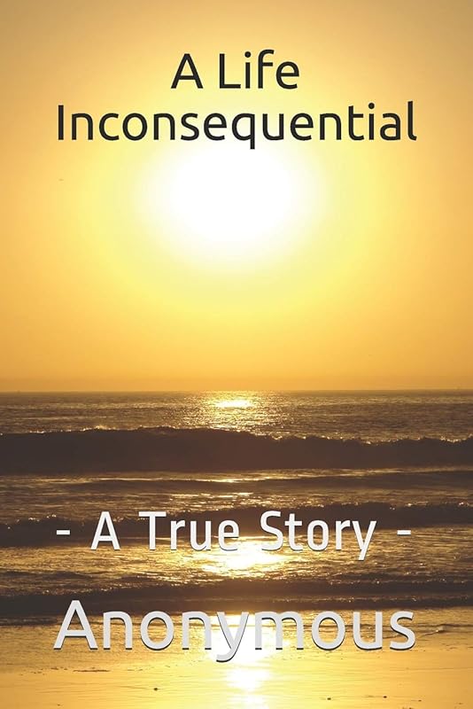 A Life Inconsequential: - A True Story by Anonymous Author