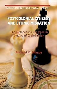 Postcolonial Citizens and Ethnic Migration: The Netherlands and Japan in the Age of Globalization (Palgrave Studies in International Relations) by Michael O. O. Sharpe