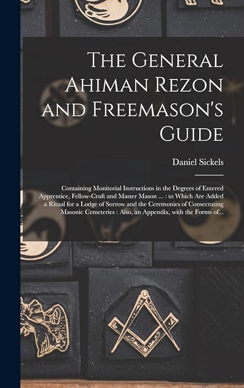 The General Ahiman Rezon and Freemason's Guide: Containing Monitorial Instructions in the Degrees of Entered Apprentice, Fellow-craft and Master Mason ... and the Ceremonies of Consecrating Masonic... by Daniel Sickels