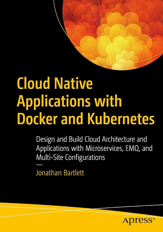 Cloud Native Applications with Docker and Kubernetes: Design and Build Cloud Architecture and Applications with Microservices, EMQ, and Multi-Site Configurations by Jonathan Bartlett