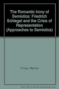 The Romantic Irony of Semiotics: Friedrich Schlegel and the Crisis of Representation (Approaches to Semiotics) by Marike Finlay