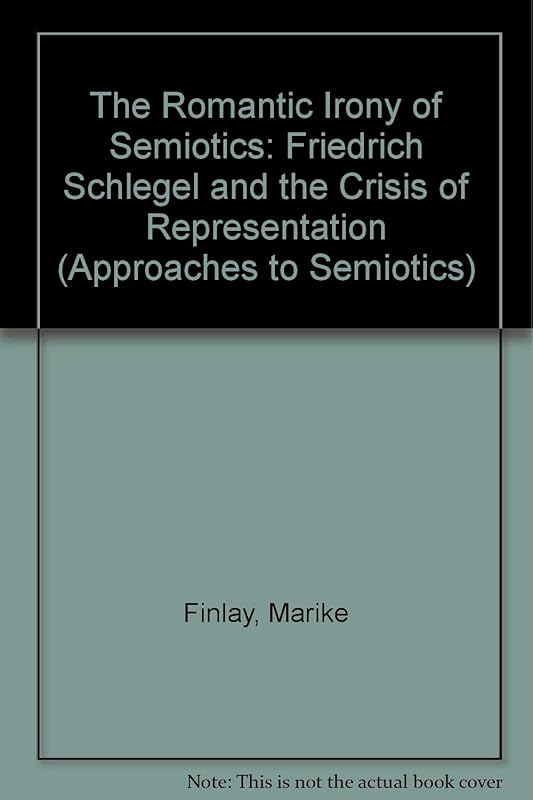 The Romantic Irony of Semiotics: Friedrich Schlegel and the Crisis of Representation (Approaches to Semiotics) by Marike Finlay