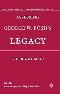 Assessing George W. Bush's Legacy: The Right Man? (The Evolving American Presidency) by I. Morgan