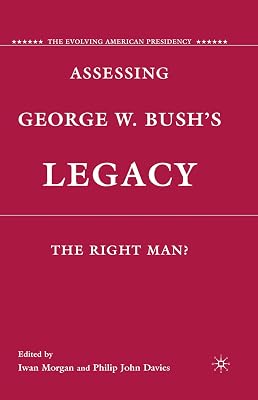 Assessing George W. Bush's Legacy: The Right Man? (The Evolving American Presidency)