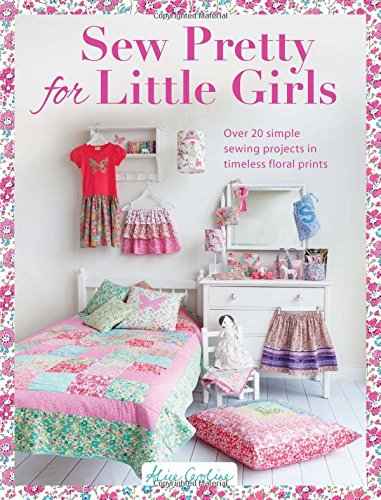 Sew Pretty for Little Girls: Over 20 Simple Sewing Projects in Timeless Floral Prints by Alice Caroline