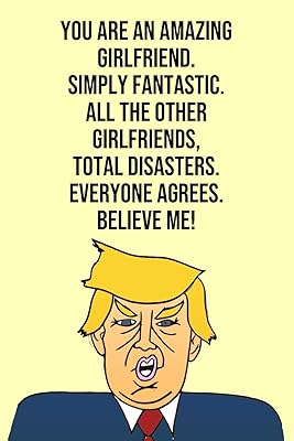You Are An Amazing Girlfriend Simply Fantastic All the Other Girlfriends Total Disasters Everyone Agree Believe Me: Donald Trump 110-Page Blank Girlfriend Gag Gift Idea Better Than A Card