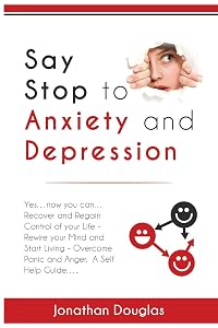 Say Stop to Anxiety and Depression: Yes….now you can….Recover and Regain Control of your Life – Rewire your Mind and Start Living – Overcome Panic and Anger. A Self Help Guide…… by Jonathan Douglas