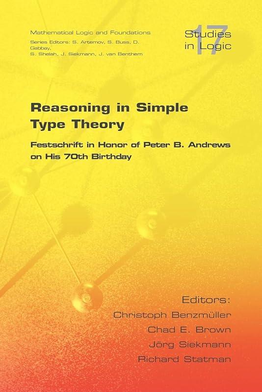 Reasoning in Simple Type Theory: Festschrift in Honor of Peter B. Andrews on His 70th Birthday (Studies in Logic: Mathematical Logic and Foundations) by Christoph Benzmueller