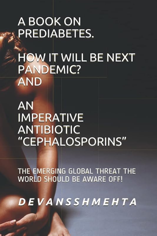 A BOOK ON PREDIABETES HOW IT WILL BE NEXT PANDEMIC? AND AN IMPERATIVE ANTIBIOTIC “CEPHALOSPORINS”: THE EMERGING GLOBAL THREAT THE WORLD SHOULD BE AWARE OFF! by D E V A N S S H M E H T A