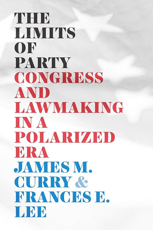 The Limits of Party: Congress and Lawmaking in a Polarized Era (Chicago Studies in American Politics) by James M. Curry