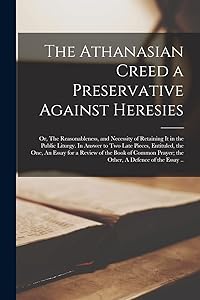 The Athanasian Creed a Preservative Against Heresies: or, The Reasonableness, and Necessity of Retaining It in the Public Liturgy. In Answer to Two ... of the Book of Common Prayer; the Other, A...