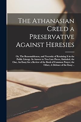 The Athanasian Creed a Preservative Against Heresies: or, The Reasonableness, and Necessity of Retaining It in the Public Liturgy. In Answer to Two ... of the Book of Common Prayer; the Other, A...