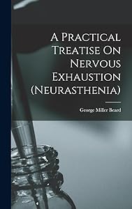 A Practical Treatise On Nervous Exhaustion (neurasthenia) by George Miller Beard