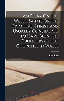 An Essay On the Welsh Saints Or the Primitive Christians, Usually Considered to Have Been the Founders of the Churches in Wales