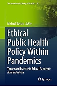 Ethical Public Health Policy Within Pandemics: Theory and Practice in Ethical Pandemic Administration (The International Library of Bioethics Book 95)
