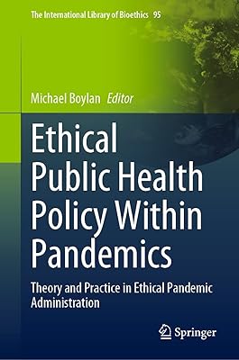 Ethical Public Health Policy Within Pandemics: Theory and Practice in Ethical Pandemic Administration (The International Library of Bioethics Book 95)