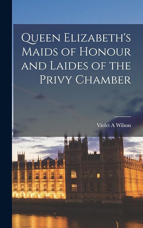 Queen Elizabeth's Maids of Honour and Laides of the Privy Chamber by Violet a Wilson