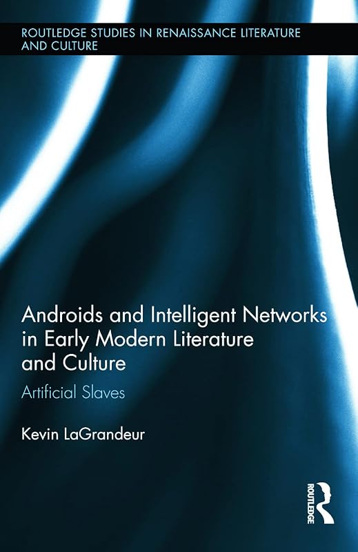 Androids and Intelligent Networks in Early Modern Literature and Culture: Artificial Slaves (Routledge Studies in Renaissance Literature and Culture) by Kevin LaGrandeur