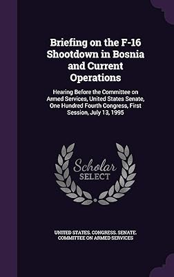 Briefing on the F-16 Shootdown in Bosnia and Current Operations: Hearing Before the Committee on Armed Services, United States Senate, One Hundred Fourth Congress, First Session, July 13, 1995
