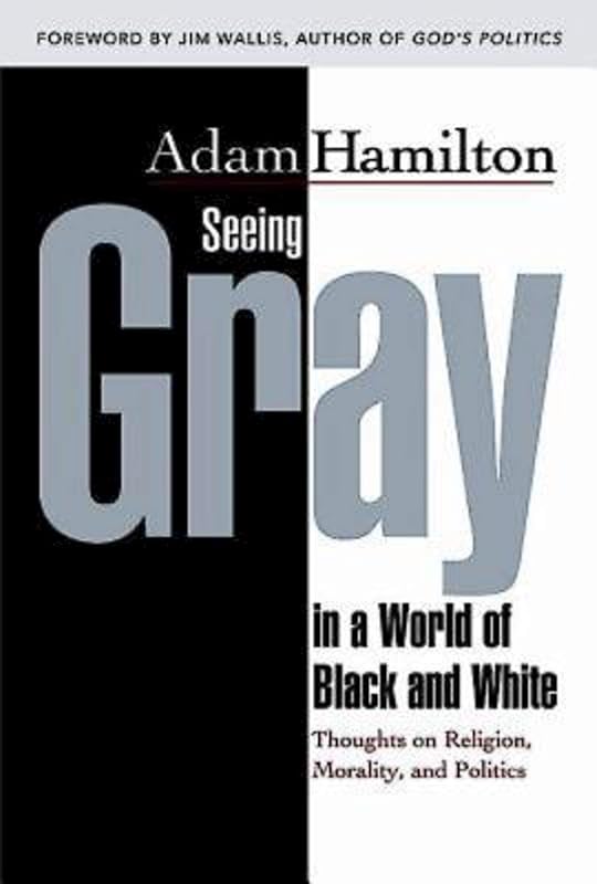 Seeing Gray in a World of Black and White 35012: Thoughts on Religion, Morality, and Politics by Adam Hamilton